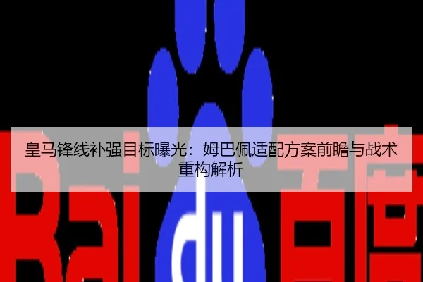 皇马锋线补强目标曝光：姆巴佩适配方案前瞻与战术重构解析