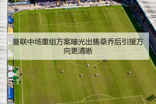 曼联中场重组方案曝光出售桑乔后引援方向更清晰